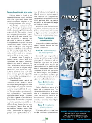 Manual prático de azaração                 cesso de todos aumenta. Seguindo esta
                                           linha de raciocínio, o nosso rapaz irá
    Que tal aplicar a definição de
                                           jogar conversa fora, relaxadamente,
empreendedorismo numa situação
                                           com alguém, seja quem for, homem ou
real? Um rapaz entra numa festa
                                           mulher, jovem ou velho, não importa,
onde não conhece ninguém. Se ele
                                           sem receio de ser esnobado, porque
é um empreendedor, como irá agir?
                                           não tem nada a perder.
    Inicialmente, é bom definir como
                                               Para encerrar este pequeno exem-
ele não deverá agir. Ele precisa evitar
                                           plo prático, vale lembrar que o ver-
os três estados de espírito inimigos do
                                           dadeiro empreendedor não desiste:
empreendedor. O primeiro é a busca
                                           só depois de escutar o terceiro “não”
da segurança e do conforto: se ele sen-
                                           é que ele vai atrás de outra ventura.
tar no balcão do bar e aguardar, pas-
sivo, que alguém vá conversar com                Fases do processo
ele, dentro da sua zona de conforto, é             empreendedor
nada provável que alguma transação
                                               Analisando o processo de empre-
interessante aconteça. Ele irá se cansar
                                           ender, é possível detectar oito fases
e voltar sozinho para casa. Ninguém
                                           distintas e sucessivas.
fica rico assistindo à sessão da tarde
na TV comendo batata frita. Pode-             Fase 1: Levantamento dos
se ter conforto, pode-se ter aventura,           recursos disponíveis
nunca os dois ao mesmo tempo.
                                               Lembrando que empreender é
    O segundo estado de espírito a
                                           procurar aproveitar uma oportunidade
evitar é o perfeccionismo. Se ele ficar
                                           mesmo que ela exija recursos hoje não
aguardando que a garota mais char-
                                           disponíveis, muita gente não somente
mosa da sala sente ao lado dele, so-
                                           não empreende como também não
zinha, no momento em que a música
                                           consegue esgotar os recursos à sua dis-
abaixar o volume, e ninguém esteja
                                           posição. Por exemplo, alguém tem fa-
observando, nem mesmo de longe,
                                           cilidade em escrever, mas nunca usou
nada vai acontecer. Este é um erro
                                           esta habilidade para nada produtivo.
muito comum: quem fica esperando
                                           Nesta fase, esta pessoa reconhece que
o momento ideal para agir, geralmen-
                                           tem uma habilidade disponível, pron-
te acaba não agindo.
                                           ta para ser usada produtivamente.
    O rapaz está disposto a sair da sua
zona de conforto, a arriscar, a baixar            Fase 2: Domínio dos
seu padrão de exigências para um nível             recursos existentes
razoável. Que mais ele pode fazer para        Porém, não adianta apenas reco-
aumentar sua probabilidade de suces-       nhecer que sabe escrever bem. É ne-
so? Ele pode evitar o terceiro grande      cessário dominar a praxis do escrever
erro, o individualismo. É muito mais fá-   bem. Se a fase de levantamento en-
cil empreender em equipe. O primeiro       contra um machado, a fase de do-
passo é notar que ele não é o único que    mínio lubrifica a ferramenta, amola
está sozinho no ambiente. O segundo        o seu fio e a coloca em condições
é perceber que os outros que estão so-     de ser usada.
zinhos não são obrigatoriamente seus
                                                 Fase 3: Ativação dos
concorrentes. Pode-se dizer que há
                                                  recursos existentes
oportunidades para todos. Existe, além
disso, a possibilidade de cooperação,        Colocar em ação um recurso, mes-
                                                                                     BLASER SWISSLUBE DO BRASIL LTDA
porque assim a probabilidade de su-        mo que com baixo aproveitamento,
                                                                                          AV. PORTUGAL, 1629-8º ANDAR
                                                                                        CEP: 04559-003 - SÃO APULO - SP
                                                                                       TEL:(11)5049-2611 - FAX:(11)5049-3171
                                                        O Mundo    15                www.blaser.com        brasil@blaser.com
                                                     da Usinagem
 