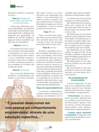 Empreendedores


 desenvolve o domínio e a segurança       falta apenas localizar os recursos         munidades. Alguns tipos de empreen-
 em usá-lo.                               necessários para empreender, para          dedorismo são apresentados a seguir.
                                          explorar a nova oportunidade. Isto
      Fase 4: Sondagem de                                                                1. Transformação de uma pessoa
                                          implica encontrar as pessoas certas
   oportunidades, para além dos                                                      improdutiva em pessoa produtiva.
                                          que complementarão o conjunto de
       recursos dominados.                                                               2. Transformação de uma pessoa
                                          habilidades da equipe que realizará
                                                                                     reativa, que é jogada de um lado
     Começa aqui, efetivamente, o pro-    a empreitada e, é claro, os recursos
                                                                                     para outro pelos ventos da vida, em
 cesso empreendedor: que problemas        financeiros para financiá-la.
                                                                                     pessoa proativa, que assume as réde-
 existem hoje e que demandam a aten-
                                                     Fase 7: Ação                    as de sua vida.
 ção de alguém? Isto é a definição mais
                                                                                         3. Transformação de uma pessoa
 apropriada para oportunidade: um            Todas as variáveis foram analisa-
                                                                                     isolada em pessoa entrosada em uma
 problema não resolvido. Ninguém é        das, todos os recursos foram localiza-
                                                                                     comunidade. O indivíduo precisa sa-
 pago para resolver um problema que       dos e acionados. Agora é dar o salto
                                                                                     ber vender sua imagem, perder a timi-
 não existe, um não-problema.             e assumir os riscos, sem dar espaço
                                                                                     dez. Precisa também aprender a traba-
                                          para o perfeccionismo tomar conta.
         Fase 5: Diligência                                                          lhar em equipe. Vencer em equipe é
                                                   Fase 8: Colheita                  mais simples do que vencer sozinho.
     É o momento de analisar as incer-
                                                                                         4. Transformação de um simples
 tezas inerentes à nova oportunidade          Realizada a empreitada, resta co-
                                                                                     membro de equipe em líder. Ter um
 e transformá-las em riscos calcula-      lher os resultados. Eles podem ser ma-
                                                                                     bom líder é confortável. As pessoas não
 dos. A diferenciação entre incerteza     teriais, como dinheiro, mais recursos,
                                                                                     gostam de obedecer, gostam de ser ins-
 e risco é fundamental. Incerteza é       ou simplesmente lições para o futu-
                                                                                     piradas a agir de uma certa forma.
 um pulo no escuro. Risco é diligen-      ro, para que não sejam cometidos os
                                                                                         5. Transformação de uma equi-
 ciar todas as alternativas possíveis e   mesmos erros novamente. Esta postura
                                                                                     pe pouco dinâmica em uma equipe
 suas conseqüências, de modo a não        neutra em relação ao sucesso ou in-
                                                                                     mais dinâmica.
 ser pego de surpresa.                    sucesso da empreitada é fundamental,
                                                                                         6. Transformação de uma equi-
                                          mas só acontecerá se todos os riscos ti-
       Fase 6: Transpiração                                                          pe dinâmica isolada em uma equipe
                                          verem sido considerados previamente
                                                                                     associada com outras dentro um ar-
     Esta é a fase que demanda mais       na fase de diligência. O que deixa al-
                                                                                     ranjo produtivo.
 persistência. A oportunidade foi de-     guém frustado não é o insucesso, mas
 tectada, os riscos foram calculados,     a incapacidade de ter previsto um               As competências do
                                          desenrolar desfavorável para o qual               empreendedor
                                          o empreendedor provavelmente não
                                                                                         É possível desenvolver em uma
                                          estará preparado adequadamente.
                                                                                     pessoa um comportamento empre-
                                          Tipos de empreendedorismo                  endedor, através de uma educação
                                                                                     específica que desenvolva as seguin-
                                            Um processo, o empreendedoris-
                                                                                     tes habilidades e comportamentos:
                                          mo pode acontecer com pessoas, com
                                          empresas, com instituições e com co-           • Comunicação: crie relaciona-
                                                                                     mentos que levem significado para
                                                                                     a sua audiência, seja ela de uma ou
“ É possível desenvolver em                                                          de muitas pessoas. Aprenda a falar,
                                                                                     ler, escrever e escutar com eficácia,

uma pessoa um comportamento                                                          usando gráficos, mídia eletrônica,
                                                                                     computadores e dados quantitativos.

empreendedor, através de uma                                                            • Análise: pense claramente
                                                                                     e criticamente. O julgamento deve
educação especíﬁca... ”                                                              surgir da fusão da experiência, da ra-
                                                                                     zão e do treinamento.



                                                        O Mundo    16
                                                     da Usinagem
 