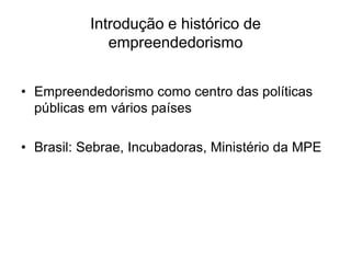 Introdução e histórico de
empreendedorismo
• Empreendedorismo como centro das políticas
públicas em vários países
• Brasil: Sebrae, Incubadoras, Ministério da MPE
 