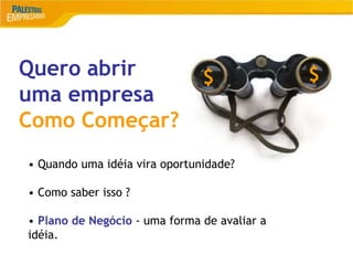 12
Quero abrir
uma empresa
Como Começar?
• Quando uma idéia vira oportunidade?
• Como saber isso ?
• Plano de Negócio - uma forma de avaliar a
idéia.
$ $
 