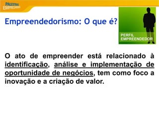 2
Empreendedorismo: O que é?
O ato de empreender está relacionado à
identificação, análise e implementação de
oportunidade de negócios, tem como foco a
inovação e a criação de valor.
 