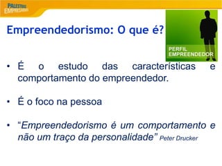 2
Empreendedorismo: O que é?
• É o estudo das características e
comportamento do empreendedor.
• É o foco na pessoa
• “Empreendedorismo é um comportamento e
não um traço da personalidade” Peter Drucker
 
