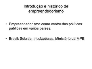 Introdução e histórico de
empreendedorismo
• Empreendedorismo como centro das políticas
públicas em vários países
• Brasil: Sebrae, Incubadoras, Ministério da MPE
 