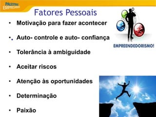 6
Fatores Pessoais
•
• Motivação para fazer acontecer
• Auto- controle e auto- confiança
• Tolerância à ambiguidade
• Aceitar riscos
• Atenção às oportunidades
• Determinação
• Paixão
 