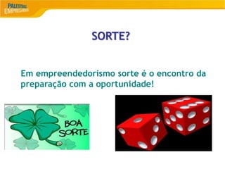 10
SORTE?
Em empreendedorismo sorte é o encontro da
preparação com a oportunidade!
 