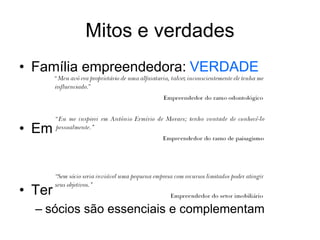 Mitos e verdades
• Família empreendedora: VERDADE
• Empreendedor nato: MITO
• Ter sócios não é bom: MITO
– sócios são essenciais e complementam
 
