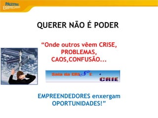 10
QUERER NÃO É PODER
“Onde outros vêem CRISE,
PROBLEMAS,
CAOS,CONFUSÃO...
EMPREENDEDORES enxergam
OPORTUNIDADES!”
 