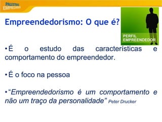 2
Empreendedorismo: O que é?
•É o estudo das características e
comportamento do empreendedor.
•É o foco na pessoa
•“Empreendedorismo é um comportamento e
não um traço da personalidade” Peter Drucker
 
