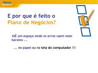16
E por que é feito o
Plano de Negócios?
4)É um espaço onde os erros saem mais
baratos ...
... no papel ou na tela do computador !!!
 