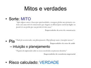 Mitos e verdades
• Sorte: MITO
• Planejamento: VERDADE
– intuição x planejamento
• Risco calculado: VERDADE
 