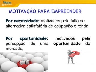 MOTIVAÇÃO PARA EMPREENDER
Por necessidade:
Por necessidade: motivados pela falta de
alternativa satisfatória de ocupação e renda
Por oportunidade:
Por oportunidade: motivados pela
percepção de uma oportunidade de
mercado;
 