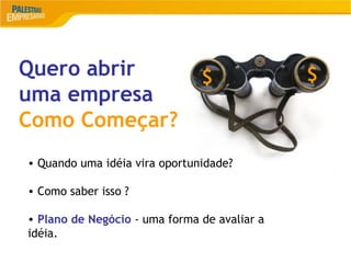 12
Quero abrir
uma empresa
Como Começar?
• Quando uma idéia vira oportunidade?
• Como saber isso ?
• Plano de Negócio - uma forma de avaliar a
idéia.
$ $
 