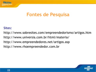 Sites:
http://www.sobresites.com/empreendedorismo/artigos.htm
http://www.universia.com.br/html/materia/
http://www.empreendedores.net/artigos.asp
http://www.rhoempreendedor.com.br
22
Fontes de Pesquisa
 