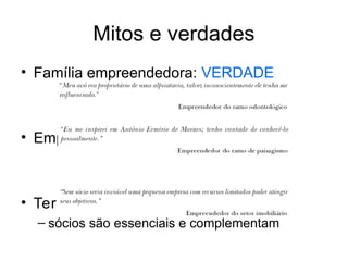 Mitos e verdades
• Família empreendedora: VERDADE
• Empreendedor nato: MITO
• Ter sócios não é bom: MITO
– sócios são essenciais e complementam
 