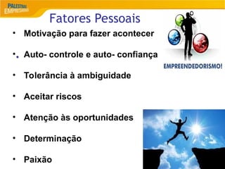 6
Fatores Pessoais
•
• Motivação para fazer acontecer
• Auto- controle e auto- confiança
• Tolerância à ambiguidade
• Aceitar riscos
• Atenção às oportunidades
• Determinação
• Paixão
 