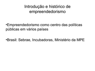 Introdução e histórico de
empreendedorismo
•Empreendedorismo como centro das políticas
públicas em vários países
•Brasil: Sebrae, Incubadoras, Ministério da MPE
 