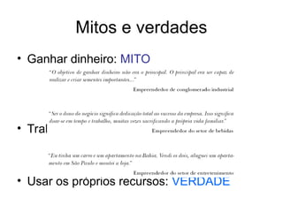 Mitos e verdades
• Ganhar dinheiro: MITO
• Trabalhar menos: MITO
• Usar os próprios recursos: VERDADE
 