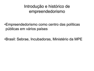Introdução e histórico de
empreendedorismo
•Empreendedorismo como centro das políticas
públicas em vários países
•Brasil: Sebrae, Incubadoras, Ministério da MPE
 