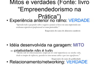 Mitos e verdades (Fonte: livro
“Empreendedorismo na
Prática”)
• Experiência anterior no ramo: VERDADE
• Idéia desenvolvida na garagem: MITO
– criatividade não é tudo
• Relacionamento/networking: VERDADE
 