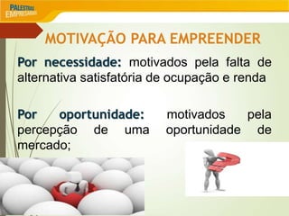 MOTIVAÇÃO PARA EMPREENDER
Por necessidade: motivados pela falta de
alternativa satisfatória de ocupação e renda
Por oportunidade: motivados pela
percepção de uma oportunidade de
mercado;
 