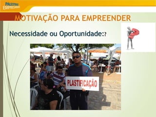 MOTIVAÇÃO PARA EMPREENDER
Necessidade ou Oportunidade:?
 