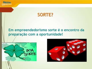 10
SORTE?
Em empreendedorismo sorte é o encontro da
preparação com a oportunidade!
 