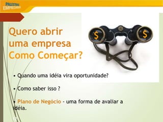 12
Quero abrir
uma empresa
Como Começar?
• Quando uma idéia vira oportunidade?
• Como saber isso ?
• Plano de Negócio - uma forma de avaliar a
idéia.
$ $
 