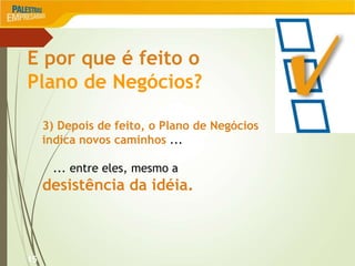 15
E por que é feito o
Plano de Negócios?
3) Depois de feito, o Plano de Negócios
indica novos caminhos ...
... entre eles, mesmo a
desistência da idéia.
 