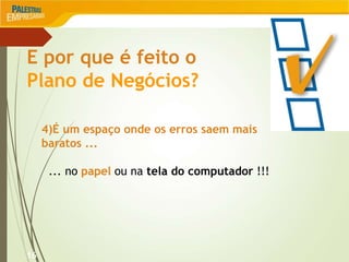 16
E por que é feito o
Plano de Negócios?
4)É um espaço onde os erros saem mais
baratos ...
... no papel ou na tela do computador !!!
 