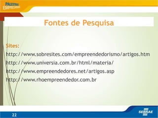 Sites:
http://www.sobresites.com/empreendedorismo/artigos.htm
http://www.universia.com.br/html/materia/
http://www.empreendedores.net/artigos.asp
http://www.rhoempreendedor.com.br
22
Fontes de Pesquisa
 