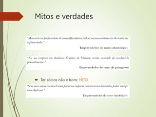 Mitos e verdades
 Família empreendedora: VERDADE
 Empreendedor nato: MITO
 Ter sócios não é bom: MITO
 sócios são essenciais e complementam
 