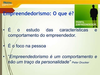 2
Empreendedorismo: O que é?
• É o estudo das características e
comportamento do empreendedor.
• É o foco na pessoa
• “Empreendedorismo é um comportamento e
não um traço da personalidade” Peter Drucker
 