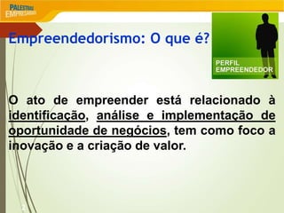2
Empreendedorismo: O que é?
O ato de empreender está relacionado à
identificação, análise e implementação de
oportunidade de negócios, tem como foco a
inovação e a criação de valor.
 