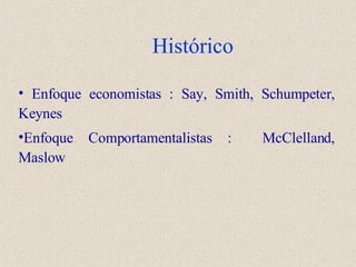 Histórico Enfoque economistas : Say, Smith, Schumpeter, Keynes Enfoque Comportamentalistas :  McClelland, Maslow 