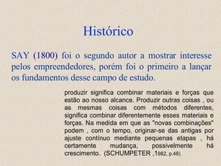 Histórico SAY   (1800)   foi o segundo autor a mostrar interesse pelos empreendedores, porém foi o primeiro a lançar os fundamentos desse campo de estudo. 