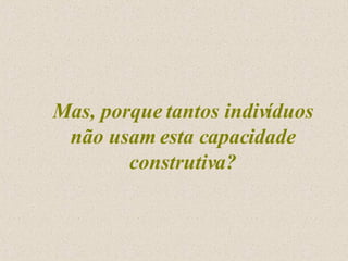 Mas, porque tantos indivíduos não usam esta capacidade construtiva? 