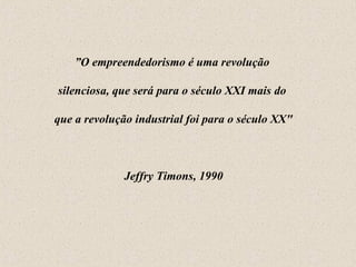 ” O empreendedorismo é uma revolução  silenciosa, que será para o século XXI mais do  que a revolução industrial foi para o século XX" Jeffry Timons, 1990 