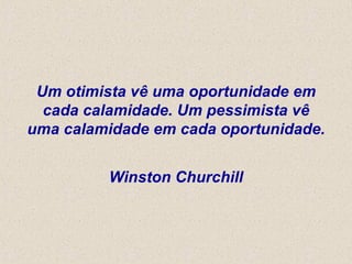 Um otimista vê uma oportunidade em cada calamidade. Um pessimista vê uma calamidade em cada oportunidade. Winston Churchill 