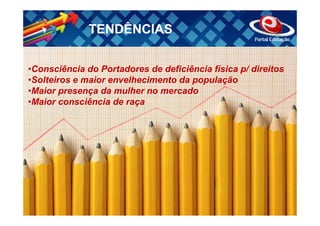 TENDÊNCIAS

•Consciência do Portadores de deficiência física p/ direitos
•Solteiros e maior envelhecimento da população
•Maior presença da mulher no mercado
•Maior consciência de raça
 