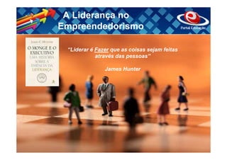 A Liderança no
Empreendedorismo

 “Liderar é Fazer que as coisas sejam feitas
            através das pessoas”

               James Hunter
 