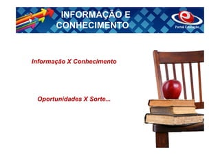 INFORMAÇÃO E
       CONHECIMENTO


Informação X Conhecimento




 Oportunidades X Sorte...
 