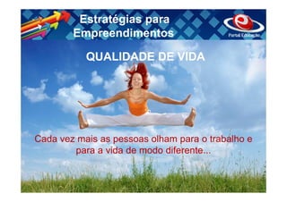 Estratégias para
        Empreendimentos

           QUALIDADE DE VIDA




Cada vez mais as pessoas olham para o trabalho e
        para a vida de modo diferente...
 