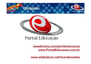 Obrigado




    meadiciona.com/portaleducacao
       www.PortalEducacao.com.br

   www.slideshare.net/ricardonantes
 