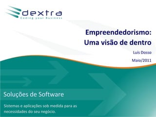 Empreendedorismo:
                                           Uma visão de dentro
                                                           Luís Dosso
                                                           Maio/2011




Soluções de Software
Sistemas e aplicações sob medida para as
necessidades do seu negócio.                      www.dextra.com.br
 