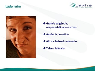 Lado ruim



             Grande exigência,
              responsabilidade e stress

             Ausência de rotina

             Altos e baixo do mercado

             Talvez, falência




                                 www.dextra.com.br
 