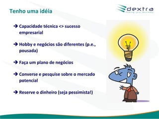 Tenho uma idéia

  Capacidade técnica <> sucesso
   empresarial

  Hobby e negócios são diferentes (p.e.,
   pousada)

  Faça um plano de negócios

  Converse e pesquise sobre o mercado
   potencial

  Reserve o dinheiro (seja pessimista!)



                                            www.dextra.com.br
 