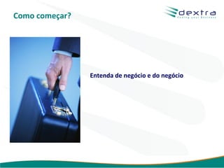 Como começar?




                Entenda de negócio e do negócio




                                       www.dextra.com.br
 