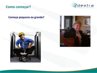 Como começar?

 Começo pequeno ou grande?




                             www.dextra.com.br
 