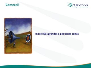 Comecei!




           Inove! Nas grandes e pequenas coisas




                                   www.dextra.com.br
 