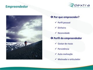 Empreendedor

                Por que empreender?
                   Perfil pessoal

                   Dinheiro

                   Necessidade

                Perfil do empreendedor
                   Gostar de riscos

                   Persistência

                   Auto-realização

                   Motivador e articulador


                               www.dextra.com.br
 